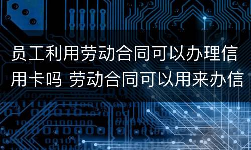 员工利用劳动合同可以办理信用卡吗 劳动合同可以用来办信用卡吗