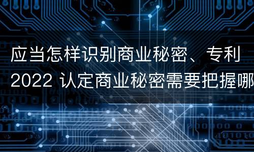 应当怎样识别商业秘密、专利2022 认定商业秘密需要把握哪些要件