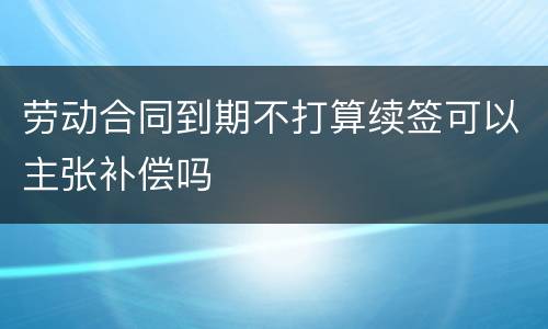 劳动合同到期不打算续签可以主张补偿吗