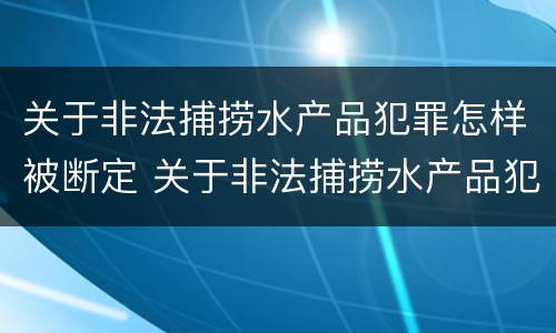 关于非法捕捞水产品犯罪怎样被断定 关于非法捕捞水产品犯罪怎样被断定的