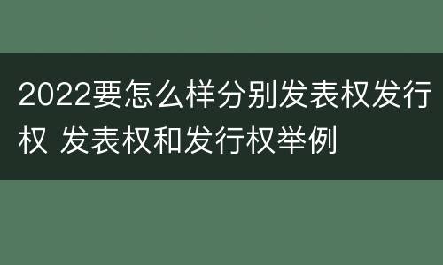 2022要怎么样分别发表权发行权 发表权和发行权举例
