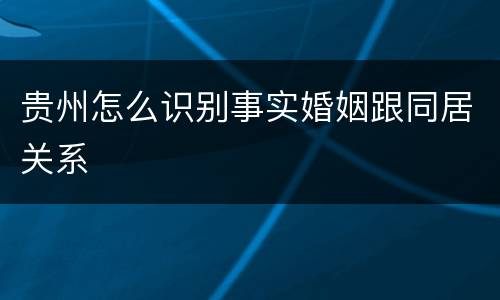 贵州怎么识别事实婚姻跟同居关系