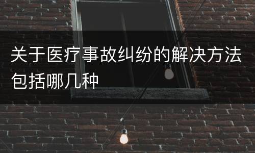 关于医疗事故纠纷的解决方法包括哪几种
