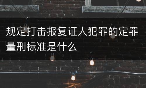 规定打击报复证人犯罪的定罪量刑标准是什么