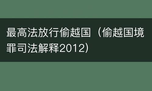 最高法放行偷越国（偷越国境罪司法解释2012）