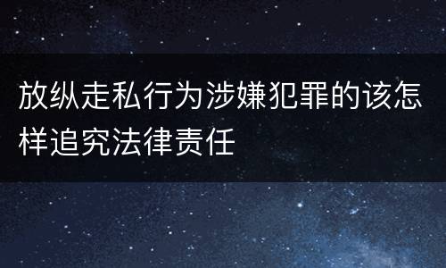 放纵走私行为涉嫌犯罪的该怎样追究法律责任