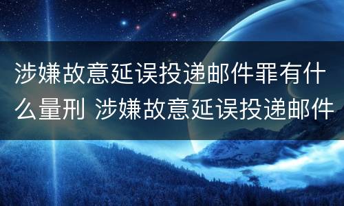 涉嫌故意延误投递邮件罪有什么量刑 涉嫌故意延误投递邮件罪有什么量刑依据