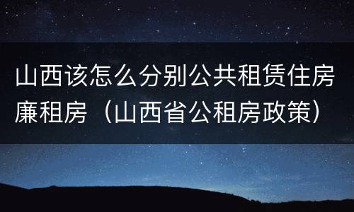 山西该怎么分别公共租赁住房廉租房（山西省公租房政策）