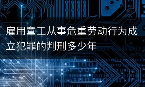 雇用童工从事危重劳动行为成立犯罪的判刑多少年
