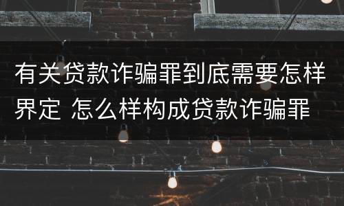 有关贷款诈骗罪到底需要怎样界定 怎么样构成贷款诈骗罪