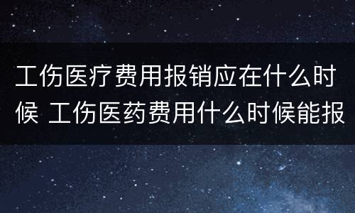 工伤医疗费用报销应在什么时候 工伤医药费用什么时候能报销啊