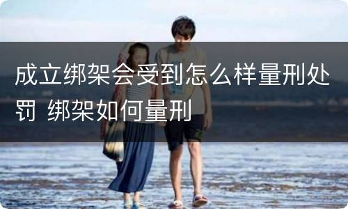 成立绑架会受到怎么样量刑处罚 绑架如何量刑