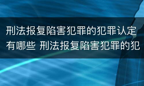 刑法报复陷害犯罪的犯罪认定有哪些 刑法报复陷害犯罪的犯罪认定有哪些内容