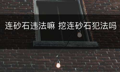 连砂石违法嘛 挖连砂石犯法吗