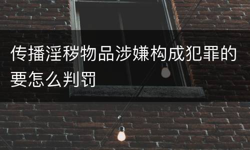传播淫秽物品涉嫌构成犯罪的要怎么判罚