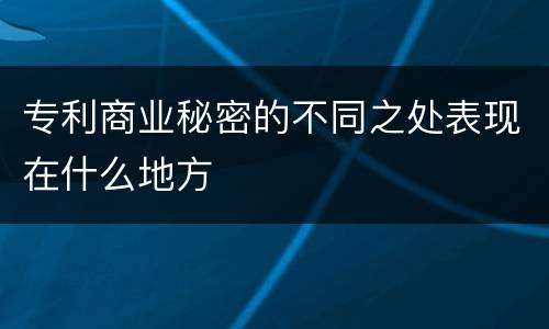 专利商业秘密的不同之处表现在什么地方