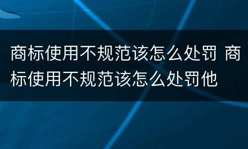 商标使用不规范该怎么处罚 商标使用不规范该怎么处罚他