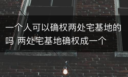 一个人可以确权两处宅基地的吗 两处宅基地确权成一个