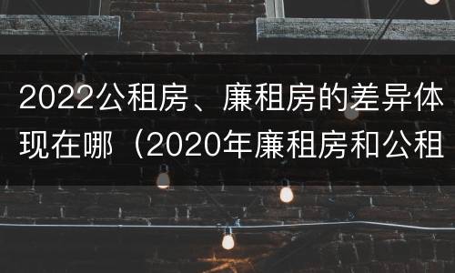 2022公租房、廉租房的差异体现在哪（2020年廉租房和公租房的区别）