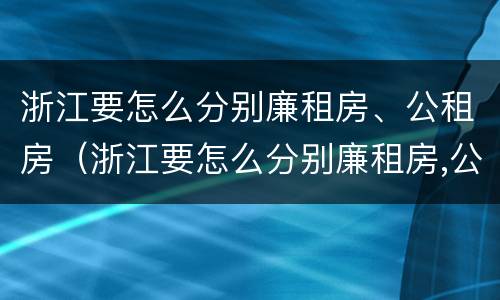 浙江要怎么分别廉租房、公租房（浙江要怎么分别廉租房,公租房和商品房）