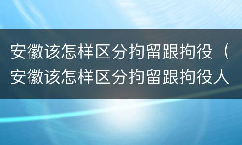 安徽该怎样区分拘留跟拘役（安徽该怎样区分拘留跟拘役人员）