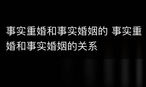 事实重婚和事实婚姻的 事实重婚和事实婚姻的关系