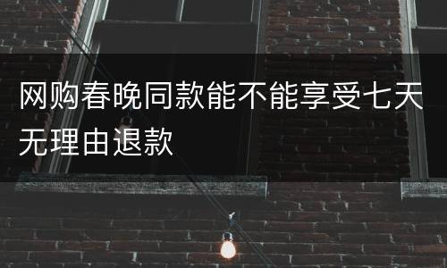 网购春晚同款能不能享受七天无理由退款