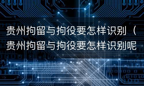 贵州拘留与拘役要怎样识别（贵州拘留与拘役要怎样识别呢）