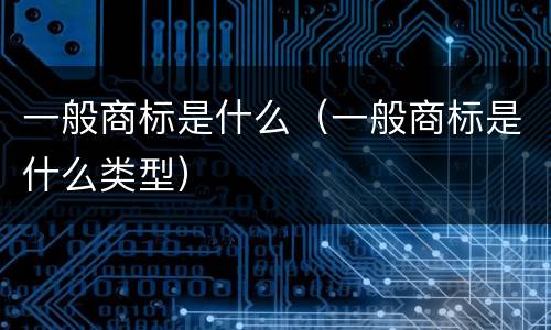 一般商标是什么（一般商标是什么类型）