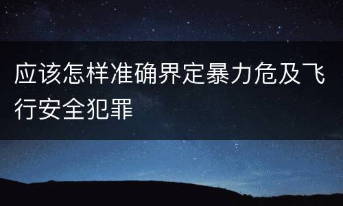 应该怎样准确界定暴力危及飞行安全犯罪