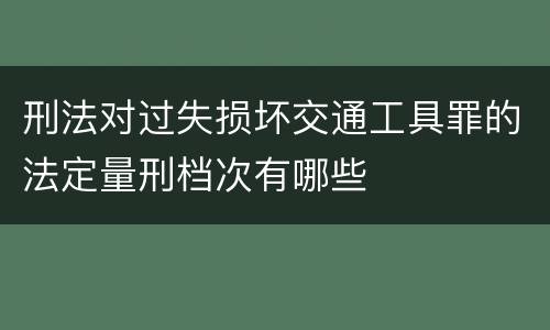 刑法对过失损坏交通工具罪的法定量刑档次有哪些
