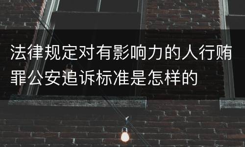 法律规定对有影响力的人行贿罪公安追诉标准是怎样的