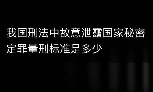我国刑法中故意泄露国家秘密定罪量刑标准是多少