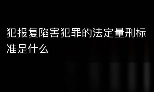 犯报复陷害犯罪的法定量刑标准是什么