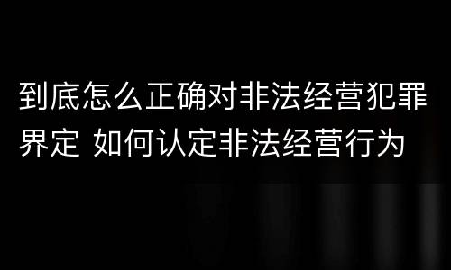 到底怎么正确对非法经营犯罪界定 如何认定非法经营行为