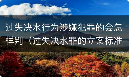 过失决水行为涉嫌犯罪的会怎样判（过失决水罪的立案标准）