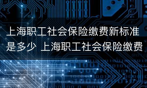 上海职工社会保险缴费新标准是多少 上海职工社会保险缴费新标准是多少年