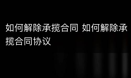 如何解除承揽合同 如何解除承揽合同协议
