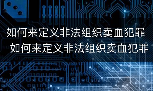 如何来定义非法组织卖血犯罪 如何来定义非法组织卖血犯罪行为