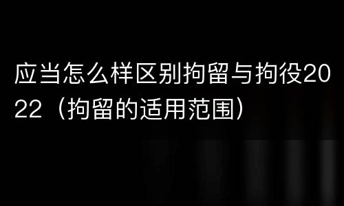 应当怎么样区别拘留与拘役2022（拘留的适用范围）