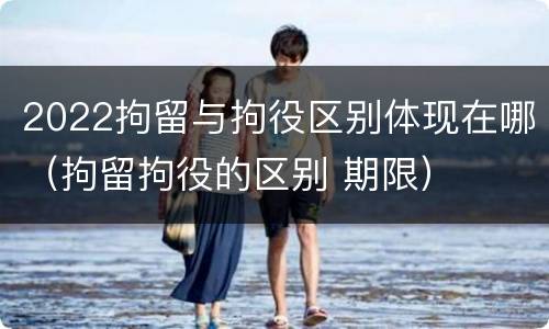 2022拘留与拘役区别体现在哪（拘留拘役的区别 期限）