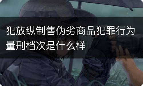 犯放纵制售伪劣商品犯罪行为量刑档次是什么样