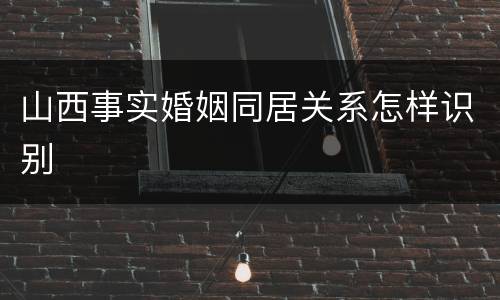 山西事实婚姻同居关系怎样识别
