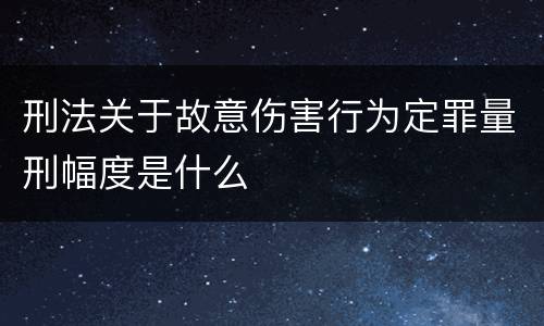 刑法关于故意伤害行为定罪量刑幅度是什么