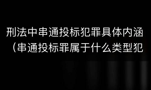 刑法中串通投标犯罪具体内涵（串通投标罪属于什么类型犯罪）