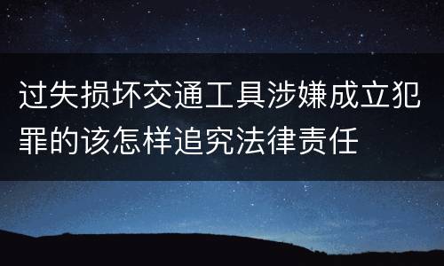 过失损坏交通工具涉嫌成立犯罪的该怎样追究法律责任