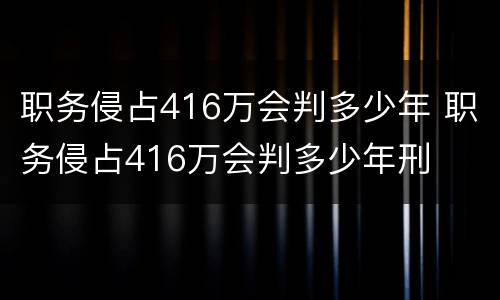 职务侵占416万会判多少年 职务侵占416万会判多少年刑