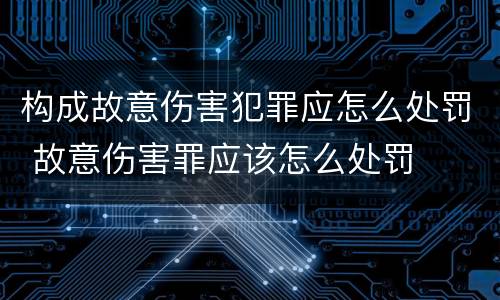 构成故意伤害犯罪应怎么处罚 故意伤害罪应该怎么处罚