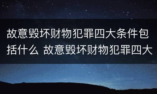 故意毁坏财物犯罪四大条件包括什么 故意毁坏财物犯罪四大条件包括什么