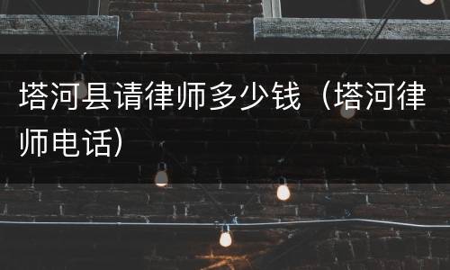 塔河县请律师多少钱（塔河律师电话）